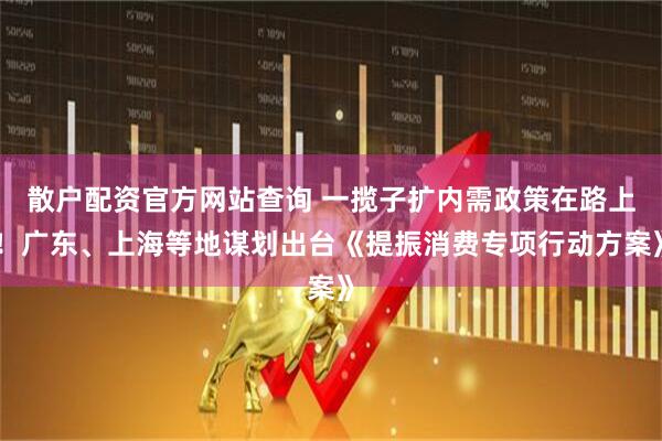 散戶配資官方網(wǎng)站查詢 一攬子擴內需政策在路上！廣東、上海等地謀劃出臺《提振消費專項行動方案》