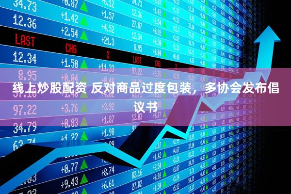 線(xiàn)上炒股配資 反對(duì)商品過(guò)度包裝，多協(xié)會(huì)發(fā)布倡議書(shū)