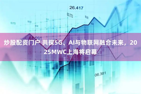 炒股配資門(mén)戶(hù) 共探5G、AI與物聯(lián)網(wǎng)融合未來(lái)，2025MWC上海將啟幕