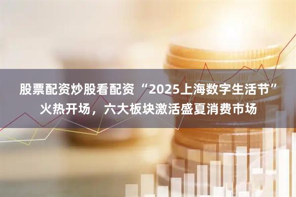 股票配資炒股看配資 “2025上海數(shù)字生活節(jié)”火熱開(kāi)場(chǎng)，六大板塊激活盛夏消費(fèi)市場(chǎng)