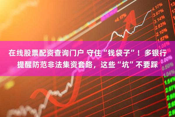 在線(xiàn)股票配資查詢(xún)門(mén)戶(hù) 守住“錢(qián)袋子”！多銀行提醒防范非法集資套路，這些“坑”不要踩