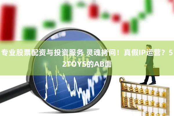 專(zhuān)業(yè)股票配資與投資服務(wù) 靈魂拷問(wèn)！真假I(mǎi)P運(yùn)營(yíng)？52TOYS的AB面