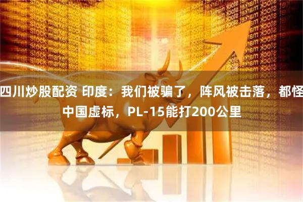 四川炒股配資 印度：我們被騙了，陣風(fēng)被擊落，都怪中國虛標(biāo)，PL-15能打200公里