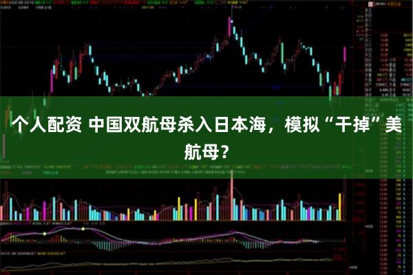 個人配資 中國雙航母殺入日本海，模擬“干掉”美航母？