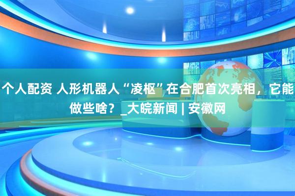 個人配資 人形機器人“凌樞”在合肥首次亮相，它能做些啥？_大皖新聞 | 安徽網(wǎng)