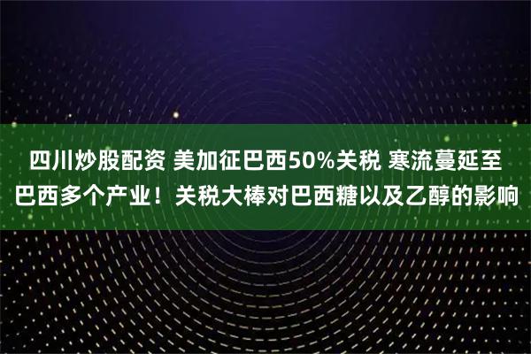 四川炒股配資 美加征巴西50%關(guān)稅 寒流蔓延至巴西多個(gè)產(chǎn)業(yè)！關(guān)稅大棒對(duì)巴西糖以及乙醇的影響