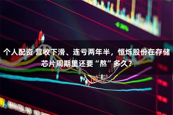 個(gè)人配資 營(yíng)收下滑、連虧兩年半，恒爍股份在存儲(chǔ)芯片周期里還要“熬”多久？