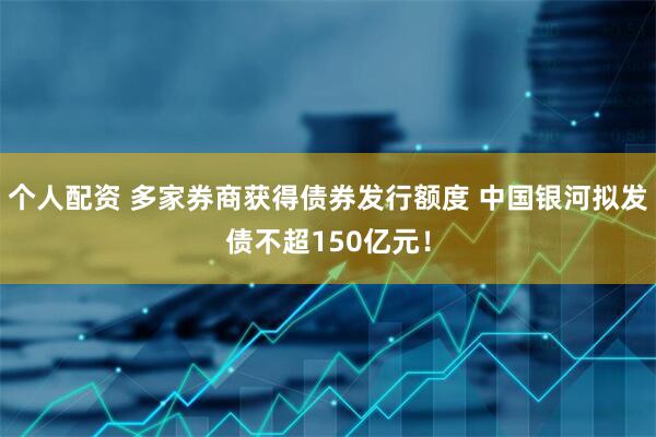 個(gè)人配資 多家券商獲得債券發(fā)行額度 中國(guó)銀河擬發(fā)債不超150億元！