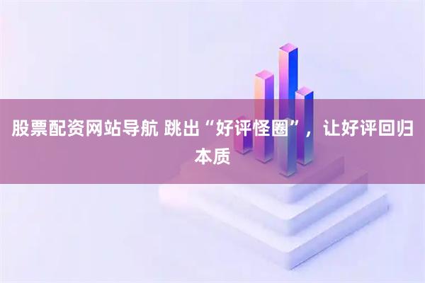 股票配資網(wǎng)站導(dǎo)航 跳出“好評怪圈”，讓好評回歸本質(zhì)
